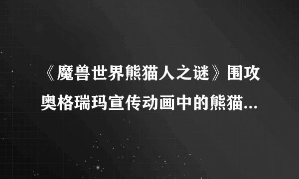 《魔兽世界熊猫人之谜》围攻奥格瑞玛宣传动画中的熊猫人是谁？