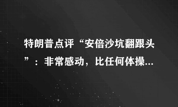 特朗普点评“安倍沙坑翻跟头”：非常感动，比任何体操选手都精彩！他是在夸安倍吗？