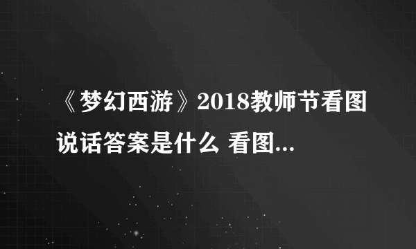 《梦幻西游》2018教师节看图说话答案是什么 看图说话技能图标答案大全