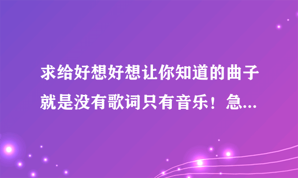 求给好想好想让你知道的曲子就是没有歌词只有音乐！急用有的帮帮忙