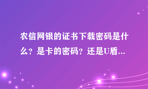 农信网银的证书下载密码是什么？是卡的密码？还是U盾的密码？还是其他什么的密码？