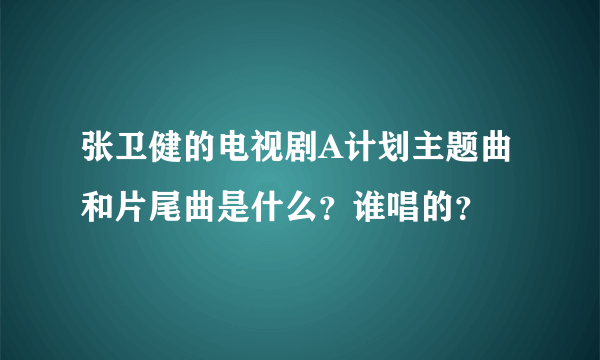 张卫健的电视剧A计划主题曲和片尾曲是什么？谁唱的？