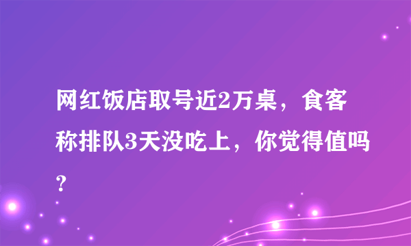 网红饭店取号近2万桌，食客称排队3天没吃上，你觉得值吗？