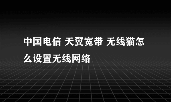 中国电信 天翼宽带 无线猫怎么设置无线网络