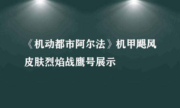 《机动都市阿尔法》机甲飓风皮肤烈焰战鹰号展示