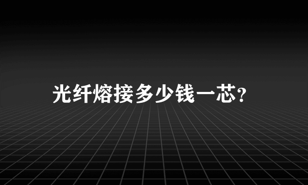 光纤熔接多少钱一芯？