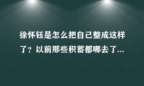 徐怀钰是怎么把自己整成这样了？以前那些积蓄都哪去了？都挥霍了？还是被人骗了精光？