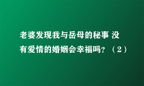 老婆发现我与岳母的秘事 没有爱情的婚姻会幸福吗？（2）