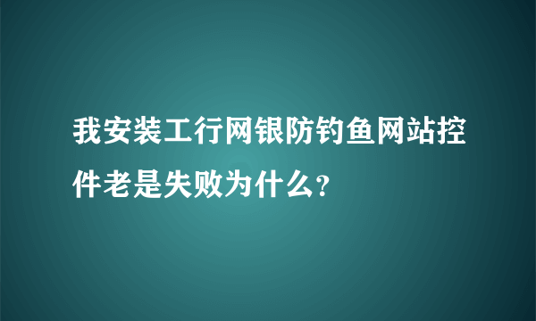 我安装工行网银防钓鱼网站控件老是失败为什么？