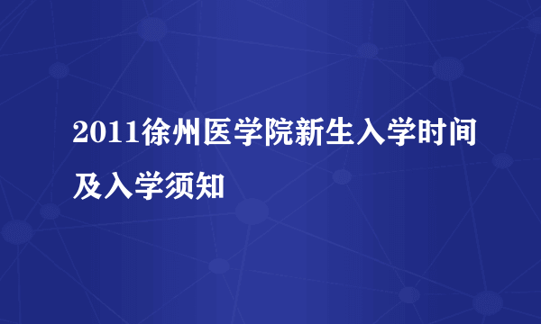 2011徐州医学院新生入学时间及入学须知