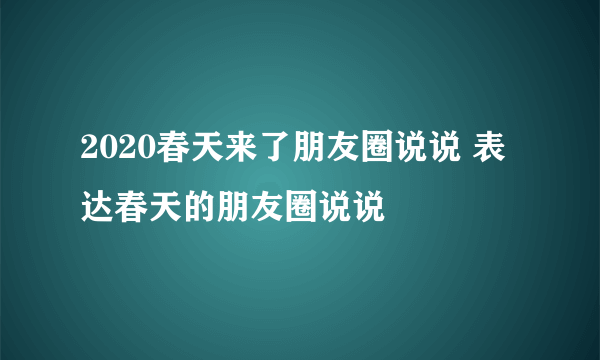 2020春天来了朋友圈说说 表达春天的朋友圈说说