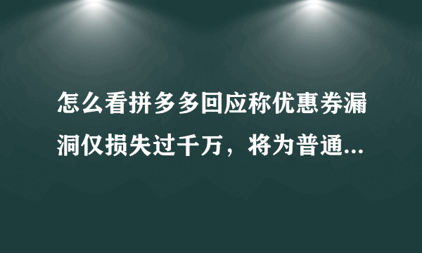 怎么看拼多多回应称优惠券漏洞仅损失过千万，将为普通消费者追加一个亿的优惠券？