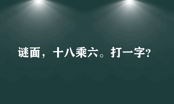 谜面，十八乘六。打一字？