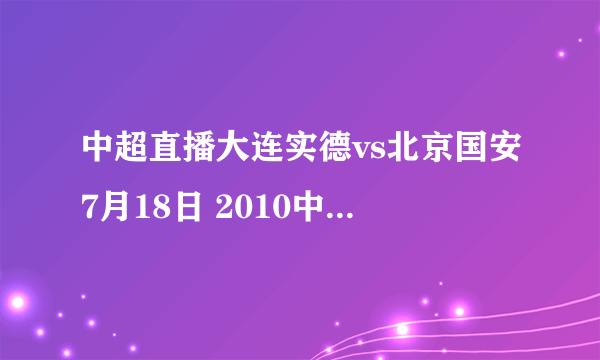 中超直播大连实德vs北京国安7月18日 2010中超联赛直播大连实德vs北京国安7.18 CCTV5在线