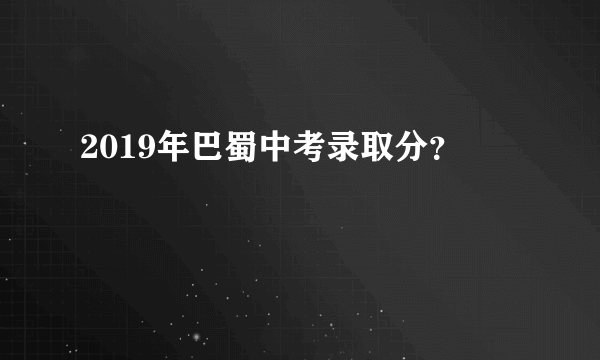 2019年巴蜀中考录取分？