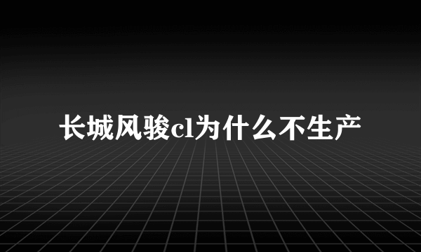 长城风骏cl为什么不生产