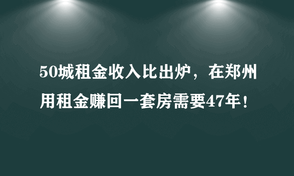 50城租金收入比出炉，在郑州用租金赚回一套房需要47年！