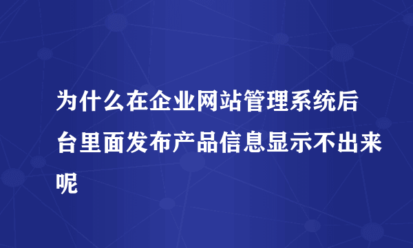 为什么在企业网站管理系统后台里面发布产品信息显示不出来呢