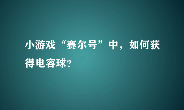 小游戏“赛尔号”中，如何获得电容球？