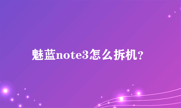 魅蓝note3怎么拆机？