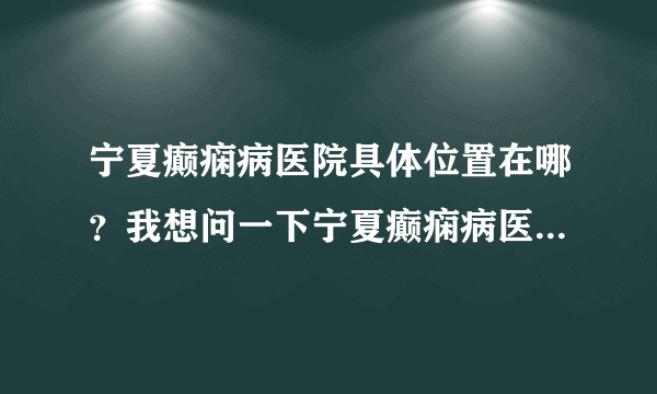 宁夏癫痫病医院具体位置在哪？我想问一下宁夏癫痫病医院具体位置