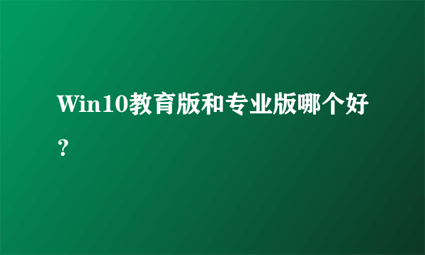 Win10教育版和专业版哪个好？