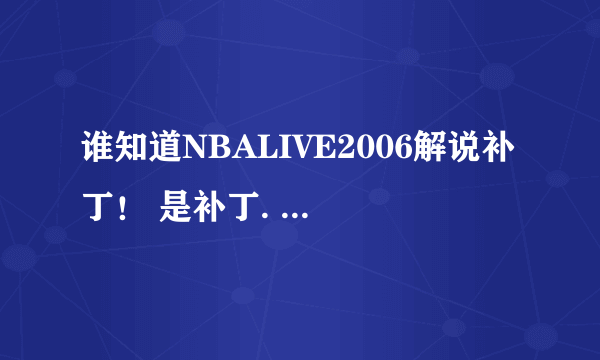 谁知道NBALIVE2006解说补丁！ 是补丁. 我这个NBALIVE是多特网站下来的.并指出安装方法！