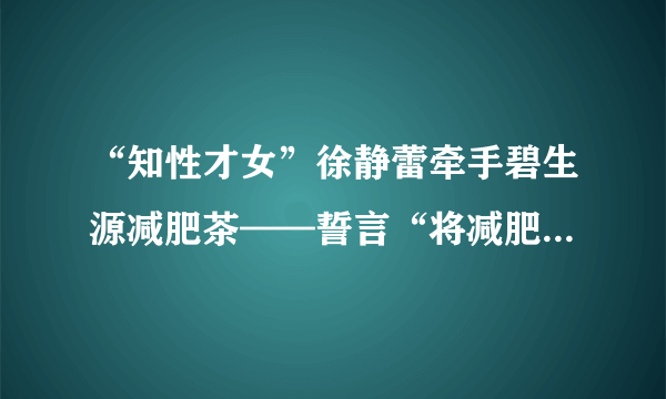 “知性才女”徐静蕾牵手碧生源减肥茶——誓言“将减肥进行到底”