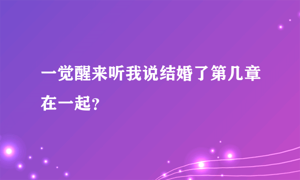 一觉醒来听我说结婚了第几章在一起？