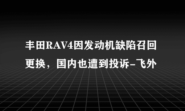 丰田RAV4因发动机缺陷召回更换，国内也遭到投诉-飞外