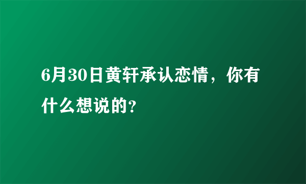 6月30日黄轩承认恋情，你有什么想说的？