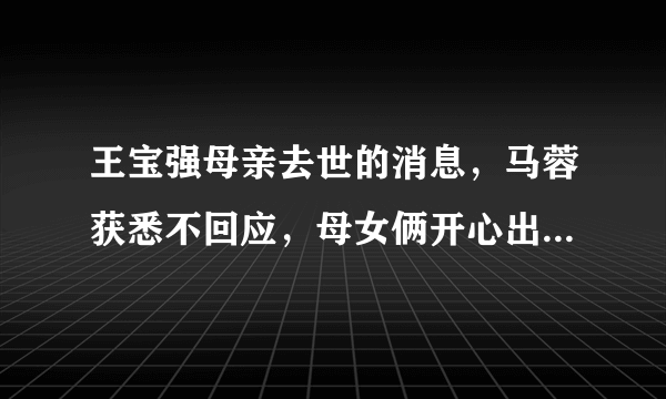 王宝强母亲去世的消息，马蓉获悉不回应，母女俩开心出现在机场，大家怎么看？