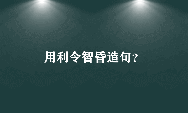 用利令智昏造句？