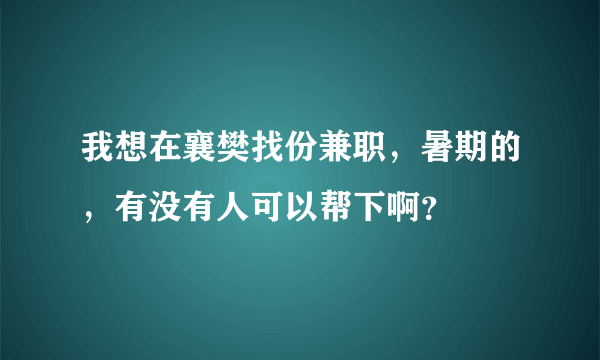 我想在襄樊找份兼职，暑期的，有没有人可以帮下啊？