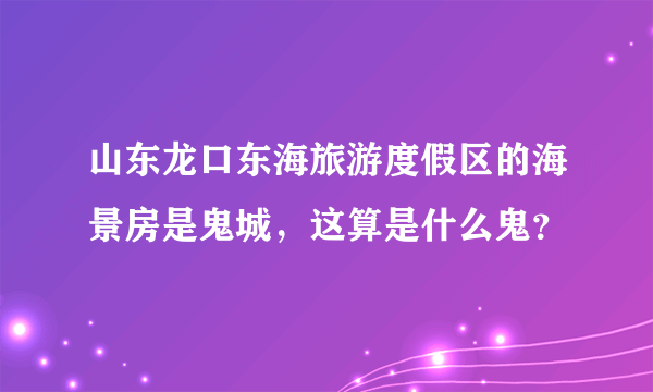 山东龙口东海旅游度假区的海景房是鬼城，这算是什么鬼？