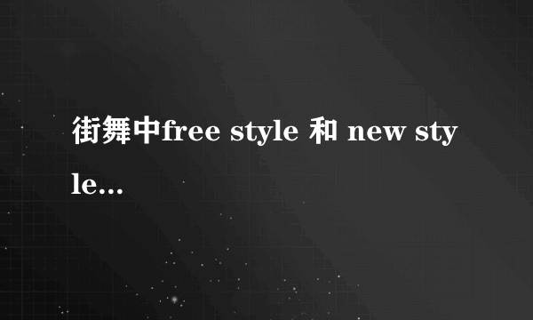 街舞中free style 和 new style 有什么区别