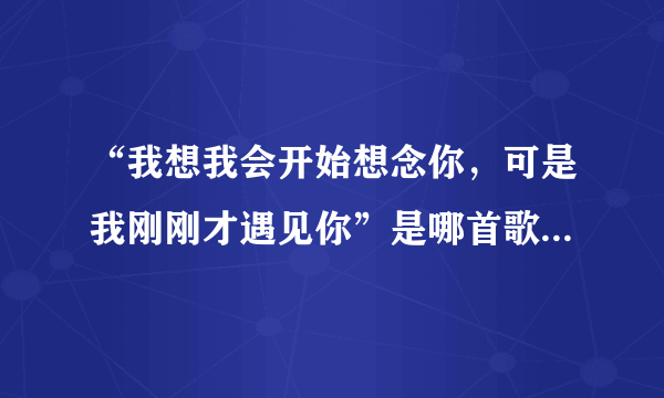 “我想我会开始想念你，可是我刚刚才遇见你”是哪首歌的歌词？