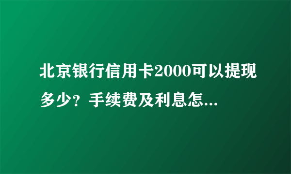 北京银行信用卡2000可以提现多少？手续费及利息怎么收取？