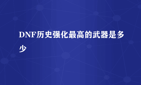 DNF历史强化最高的武器是多少