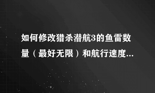 如何修改猎杀潜航3的鱼雷数量（最好无限）和航行速度？越详细越好。