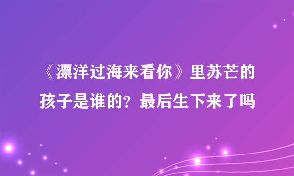 《漂洋过海来看你》里苏芒的孩子是谁的？最后生下来了吗