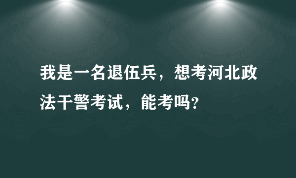 我是一名退伍兵，想考河北政法干警考试，能考吗？