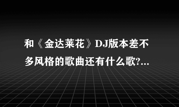 和《金达莱花》DJ版本差不多风格的歌曲还有什么歌?太带劲了？