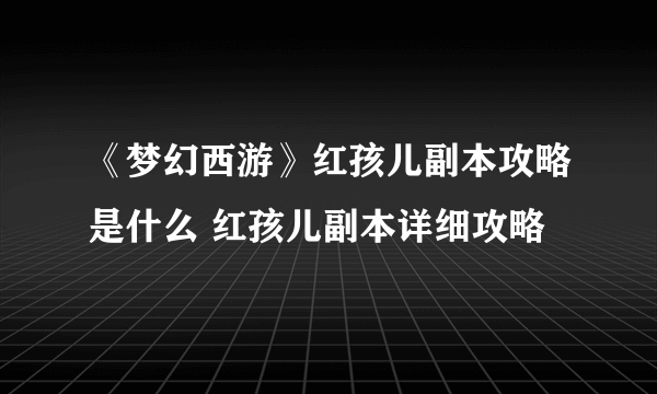 《梦幻西游》红孩儿副本攻略是什么 红孩儿副本详细攻略