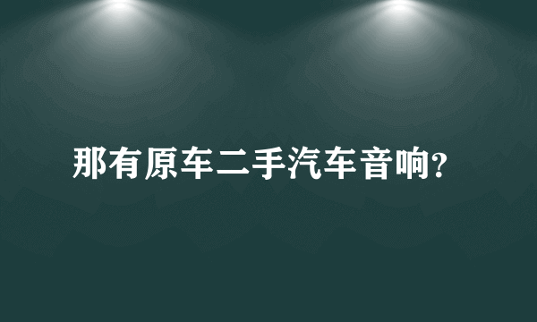 那有原车二手汽车音响？