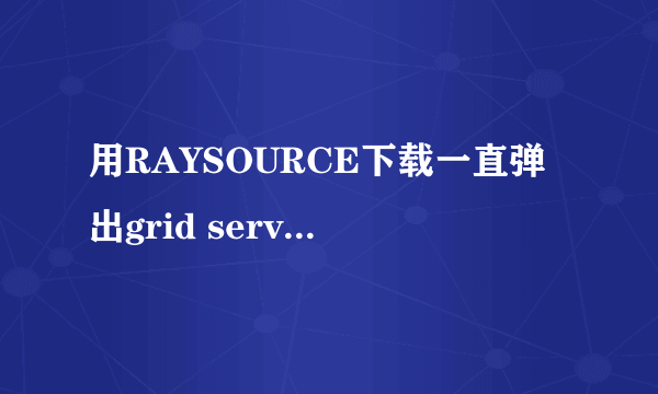 用RAYSOURCE下载一直弹出grid service已停止工作