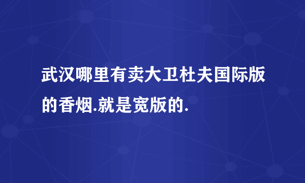 武汉哪里有卖大卫杜夫国际版的香烟.就是宽版的.