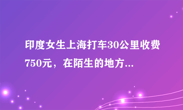 印度女生上海打车30公里收费750元，在陌生的地方打车需要注意哪些问题？