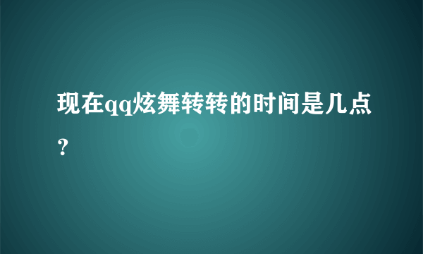 现在qq炫舞转转的时间是几点？