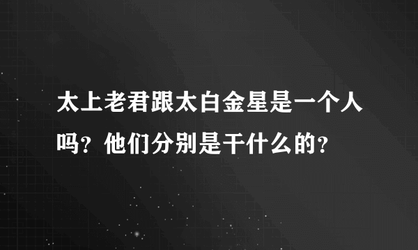 太上老君跟太白金星是一个人吗？他们分别是干什么的？